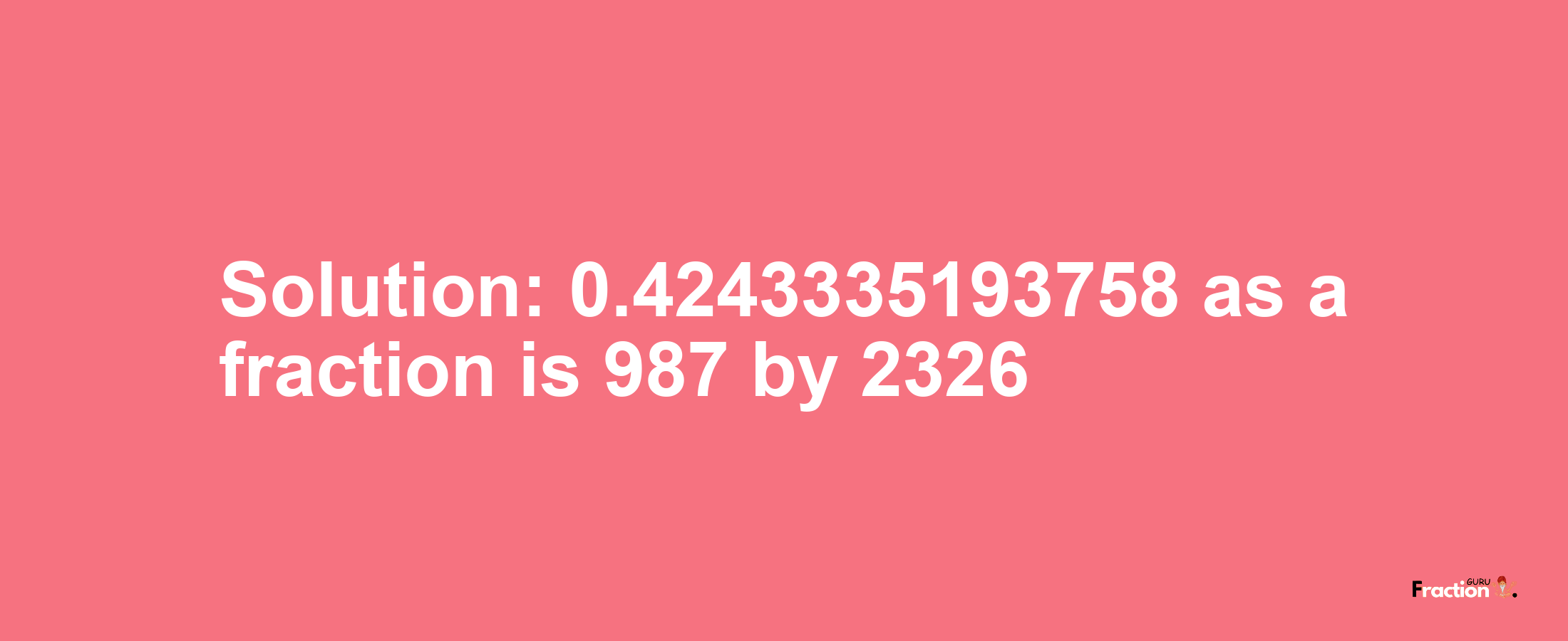 Solution:0.4243335193758 as a fraction is 987/2326